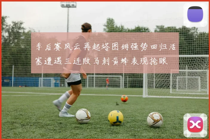 季后赛风云再起塔图姆强势回归活塞遭遇三连败马刺黄蜂表现抢眼