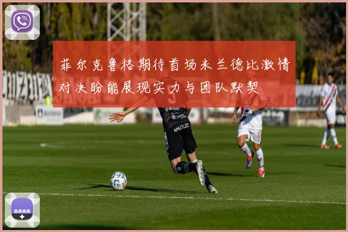 菲尔克鲁格期待首场米兰德比激情对决盼能展现实力与团队默契