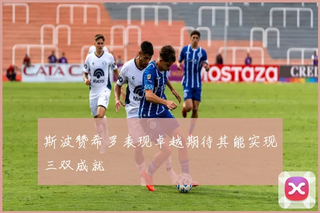 斯波赞希罗表现卓越期待其能实现三双成就