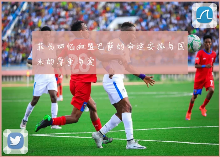 菲戈回忆加盟巴萨的命运安排与国米的尊重与爱