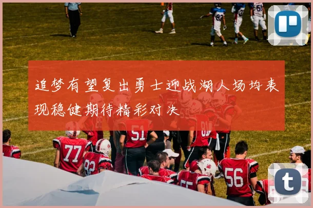 追梦有望复出勇士迎战湖人场均表现稳健期待精彩对决