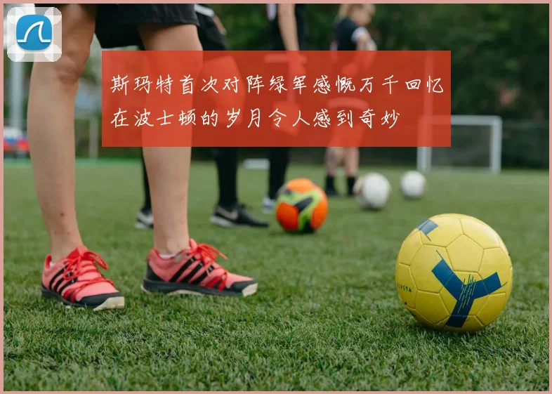 斯玛特首次对阵绿军感慨万千回忆在波士顿的岁月令人感到奇妙