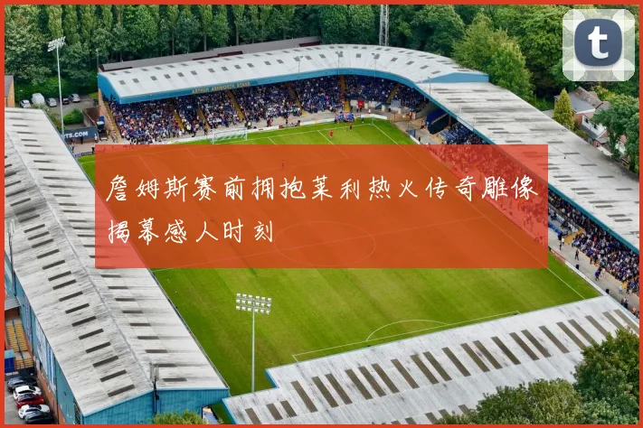 詹姆斯赛前拥抱莱利热火传奇雕像揭幕感人时刻