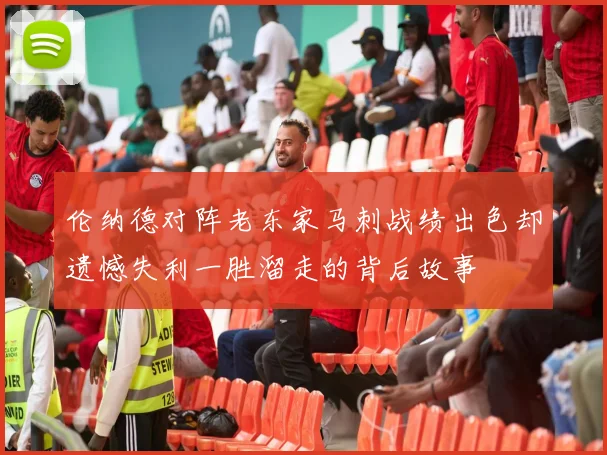 伦纳德对阵老东家马刺战绩出色却遗憾失利一胜溜走的背后故事