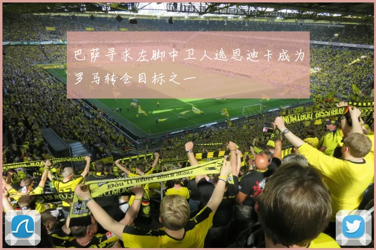 巴萨寻求左脚中卫人选恩迪卡成为罗马转会目标之一