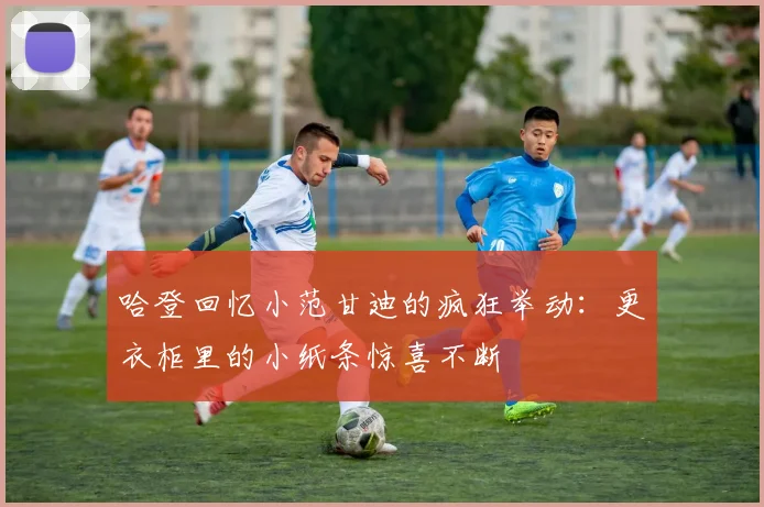 哈登回忆小范甘迪的疯狂举动：更衣柜里的小纸条惊喜不断