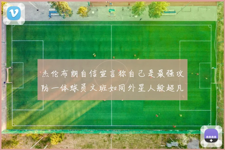 杰伦布朗自信宣言称自己是最强攻防一体球员文班如同外星人般超凡脱俗