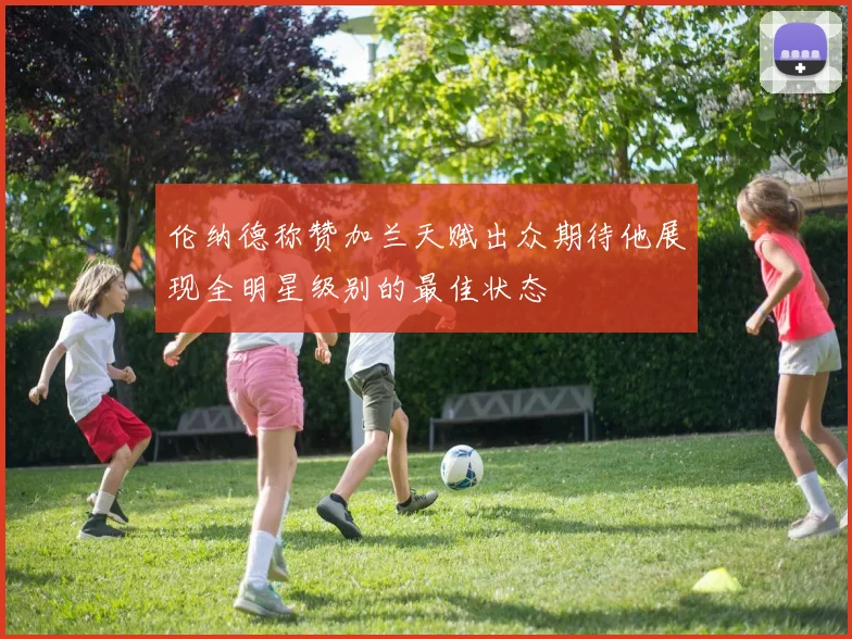 伦纳德称赞加兰天赋出众期待他展现全明星级别的最佳状态