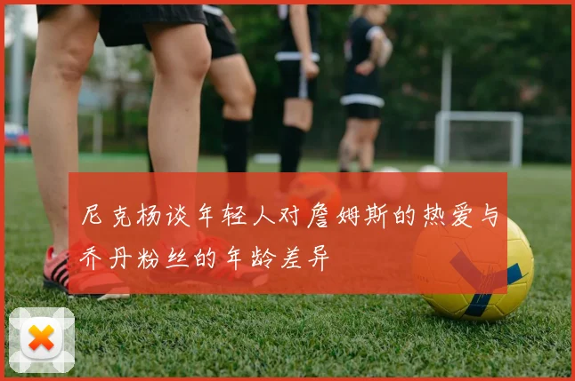 尼克杨谈年轻人对詹姆斯的热爱与乔丹粉丝的年龄差异