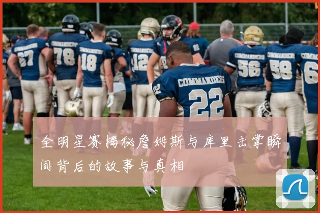 全明星赛揭秘詹姆斯与库里击掌瞬间背后的故事与真相