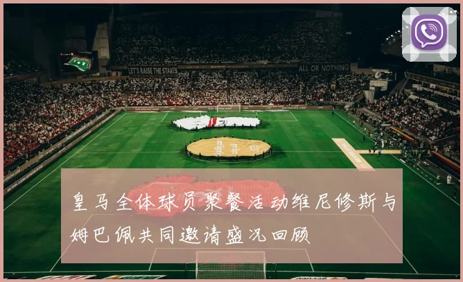 皇马全体球员聚餐活动维尼修斯与姆巴佩共同邀请盛况回顾