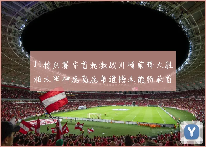 J1特别赛季首轮激战川崎前锋大胜柏太阳神鹿岛鹿角遗憾未能斩获首胜