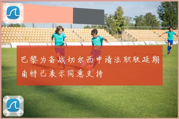 巴黎为备战切尔西申请法职联延期南特已表示同意支持
