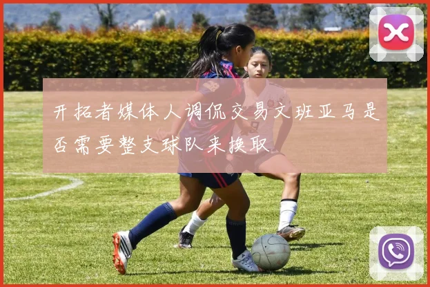 开拓者媒体人调侃交易文班亚马是否需要整支球队来换取