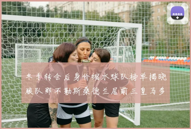 冬季转会后身价缩水球队榜单揭晓狼队那不勒斯桑德兰居前三皇马多特也在其中