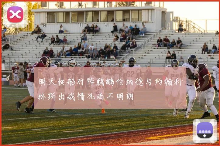 明天快船对阵鹈鹕伦纳德与约翰科林斯出战情况尚不明朗