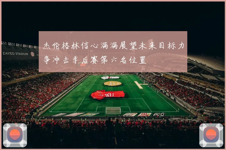 杰伦格林信心满满展望未来目标力争冲击季后赛第六名位置