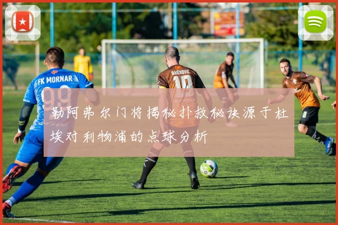 勒阿弗尔门将揭秘扑救秘诀源于杜埃对利物浦的点球分析