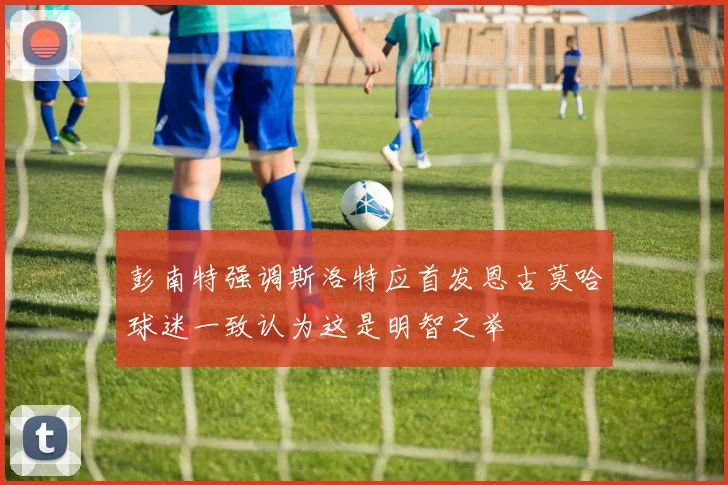 彭南特强调斯洛特应首发恩古莫哈球迷一致认为这是明智之举