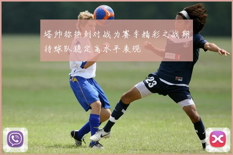 塔帅称热刺对战为赛季精彩之战期待球队稳定高水平表现