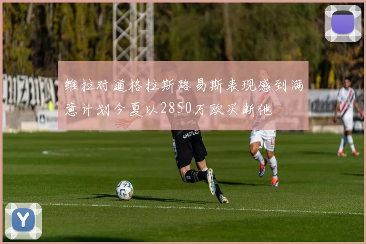 维拉对道格拉斯路易斯表现感到满意计划今夏以2850万欧买断他
