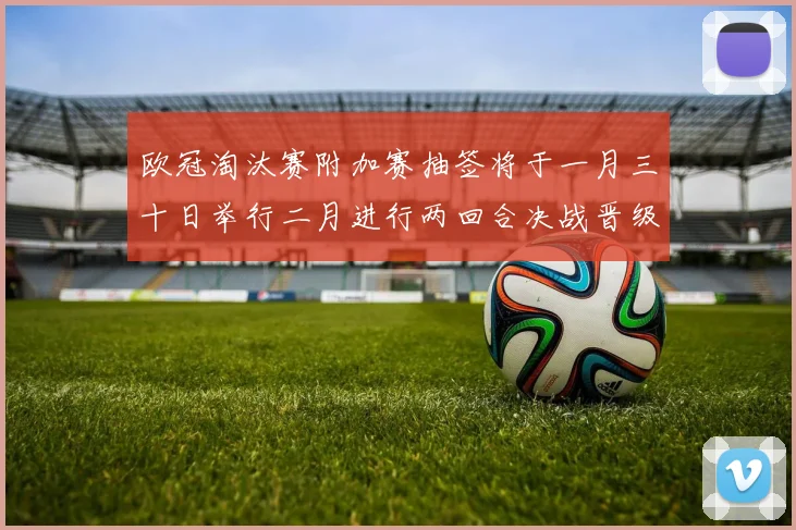 欧冠淘汰赛附加赛抽签将于一月三十日举行二月进行两回合决战晋级十六强