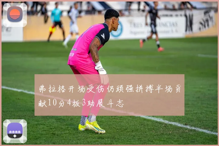 弗拉格开场受伤仍顽强拼搏半场贡献10分4板3助展斗志