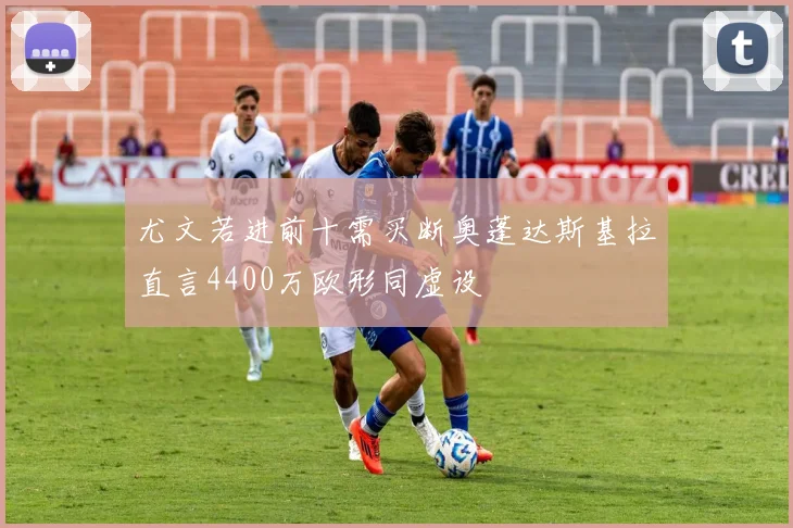 尤文若进前十需买断奥蓬达斯基拉直言4400万欧形同虚设