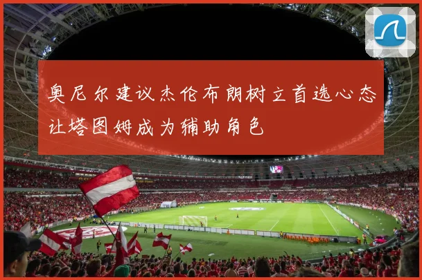 奥尼尔建议杰伦布朗树立首选心态让塔图姆成为辅助角色