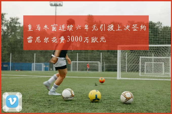 皇马冬窗连续六年无引援上次签约雷尼尔花费3000万欧元
