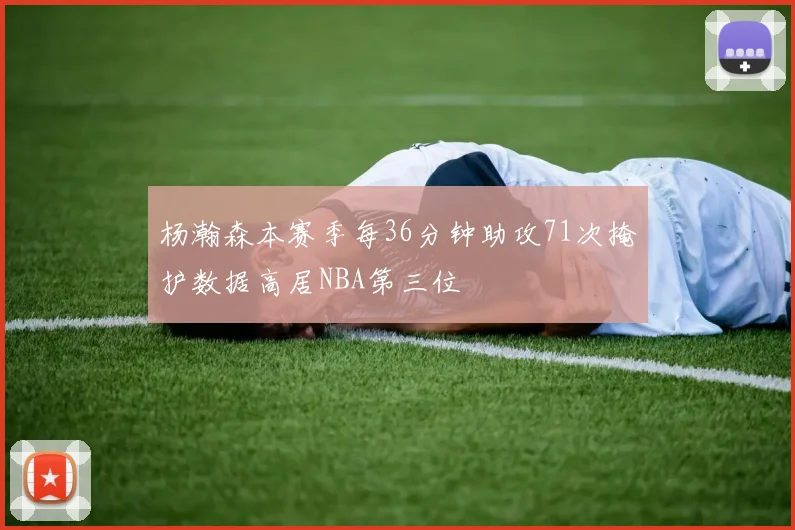 杨瀚森本赛季每36分钟助攻71次掩护数据高居NBA第三位