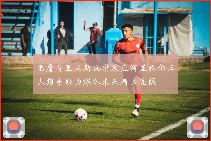 老詹与里夫斯化学反应渐显我们三人携手助力球队未来潜力无限