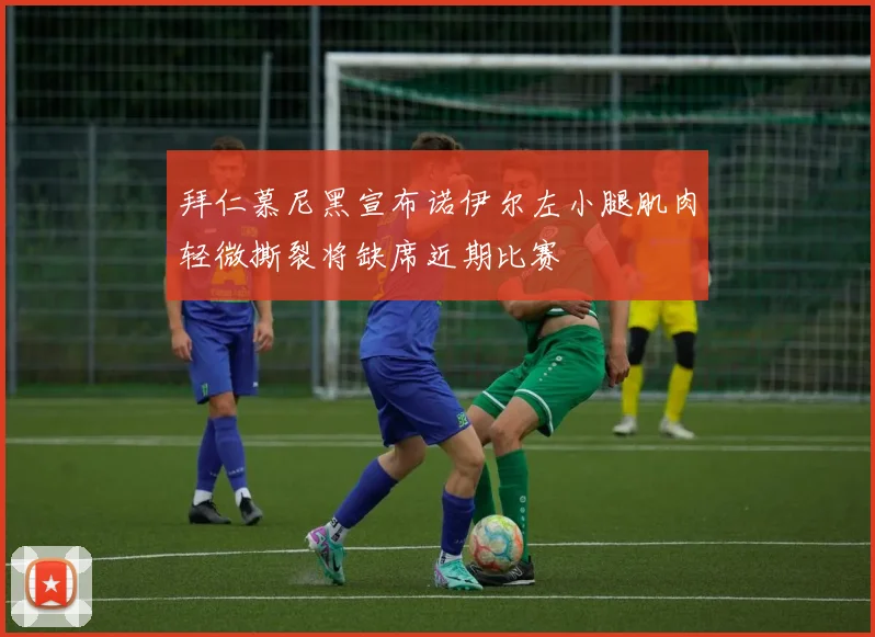 拜仁慕尼黑宣布诺伊尔左小腿肌肉轻微撕裂将缺席近期比赛